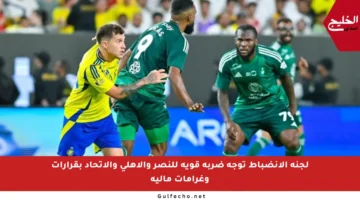 لجنة الانضباط توجه ضربة قوية للنصر والأهلي والاتحاد بقرارات وغرامات مالية